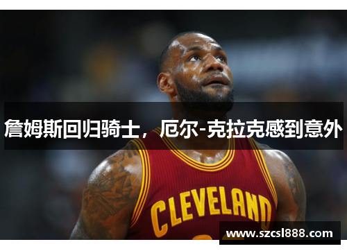 詹姆斯回归骑士，厄尔-克拉克感到意外