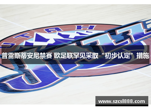 普雷斯蒂安尼禁赛 欧足联罕见采取“初步认定”措施
