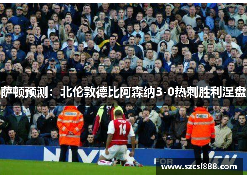 萨顿预测：北伦敦德比阿森纳3-0热刺胜利涅盘
